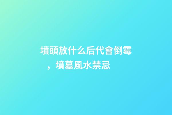 墳頭放什么后代會倒霉，墳墓風水禁忌